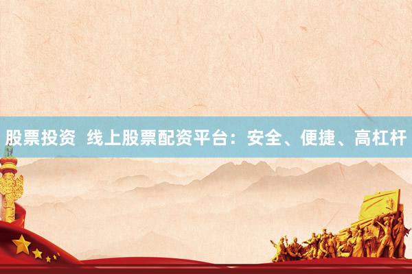 股票投资  线上股票配资平台：安全、便捷、高杠杆