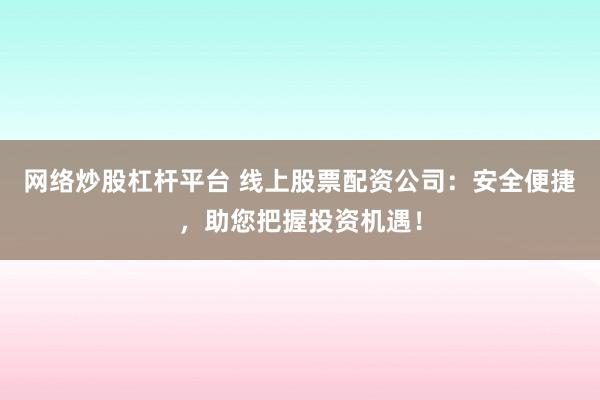 网络炒股杠杆平台 线上股票配资公司：安全便捷，助您把握投资机遇！