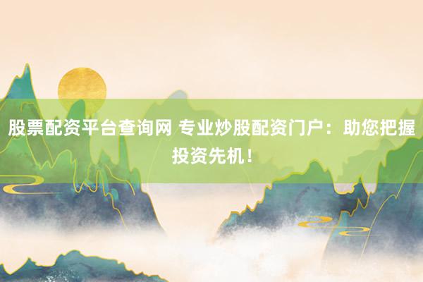 股票配资平台查询网 专业炒股配资门户：助您把握投资先机！