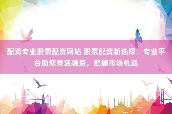 配资专业股票配资网站 股票配资新选择：专业平台助您灵活融资，把握市场机遇