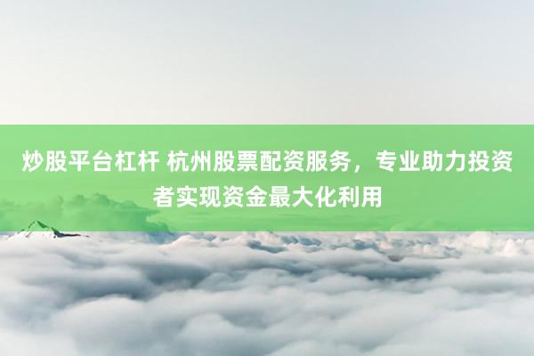 炒股平台杠杆 杭州股票配资服务，专业助力投资者实现资金最大化利用