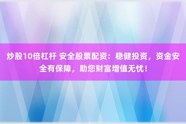 炒股10倍杠杆 安全股票配资：稳健投资，资金安全有保障，助您财富增值无忧！