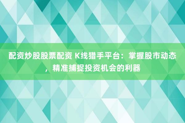 配资炒股股票配资 K线猎手平台：掌握股市动态，精准捕捉投资机会的利器
