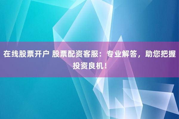 在线股票开户 股票配资客服：专业解答，助您把握投资良机！