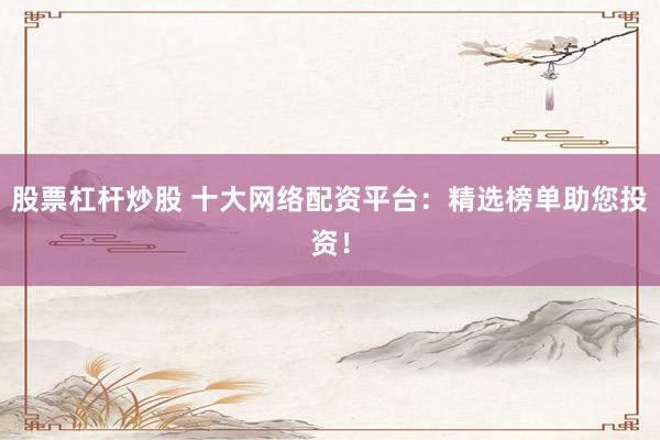 股票杠杆炒股 十大网络配资平台：精选榜单助您投资！