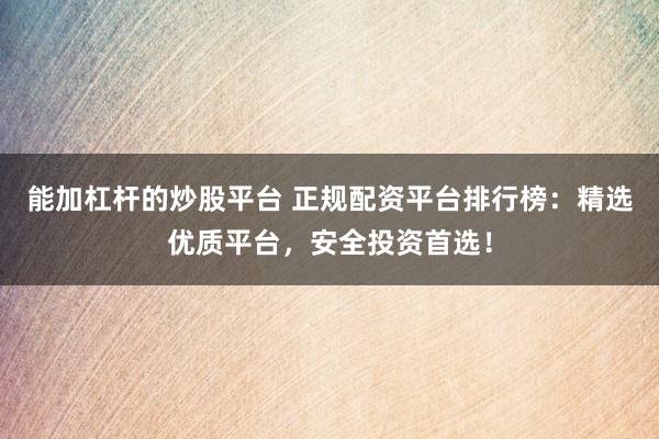 能加杠杆的炒股平台 正规配资平台排行榜：精选优质平台，安全投资首选！
