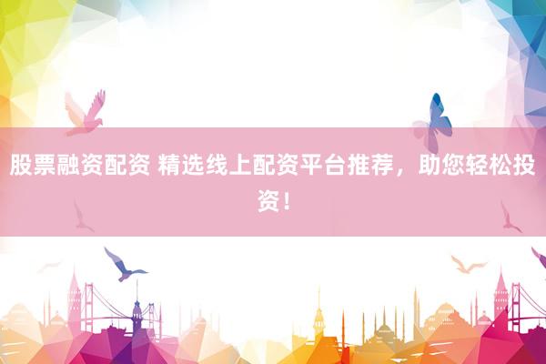 股票融资配资 精选线上配资平台推荐，助您轻松投资！