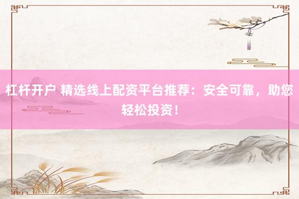 杠杆开户 精选线上配资平台推荐：安全可靠，助您轻松投资！