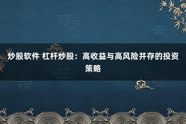 炒股软件 杠杆炒股：高收益与高风险并存的投资策略