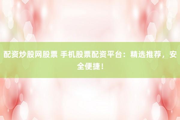 配资炒股网股票 手机股票配资平台：精选推荐，安全便捷！