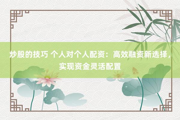 炒股的技巧 个人对个人配资：高效融资新选择，实现资金灵活配置