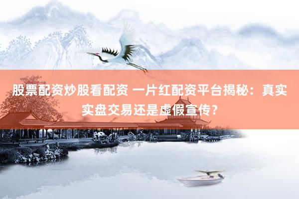 股票配资炒股看配资 一片红配资平台揭秘：真实实盘交易还是虚假宣传？