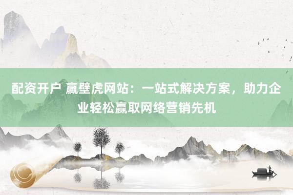 配资开户 赢壁虎网站：一站式解决方案，助力企业轻松赢取网络营销先机