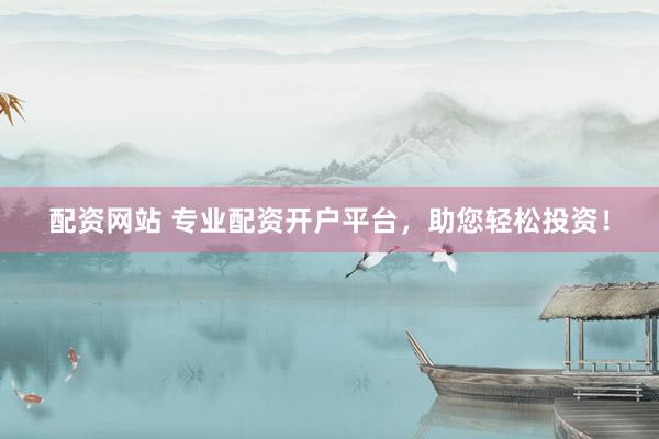 配资网站 专业配资开户平台，助您轻松投资！