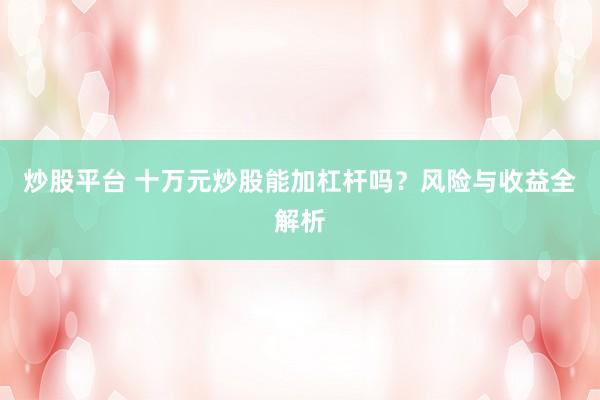 炒股平台 十万元炒股能加杠杆吗？风险与收益全解析