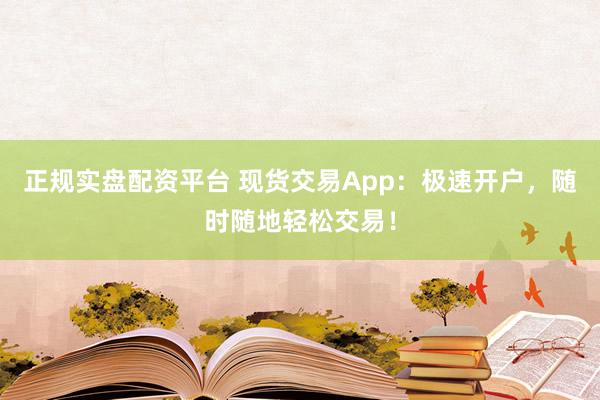 正规实盘配资平台 现货交易App：极速开户，随时随地轻松交易！