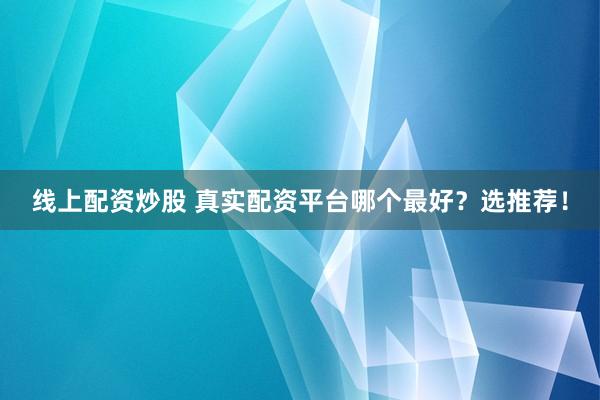 线上配资炒股 真实配资平台哪个最好？选推荐！