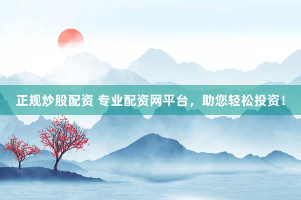 正规炒股配资 专业配资网平台，助您轻松投资！