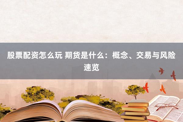 股票配资怎么玩 期货是什么：概念、交易与风险速览