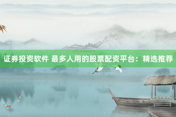 证券投资软件 最多人用的股票配资平台：精选推荐
