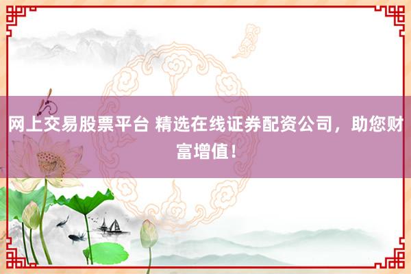 网上交易股票平台 精选在线证券配资公司，助您财富增值！
