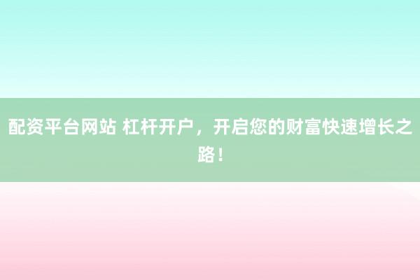 配资平台网站 杠杆开户，开启您的财富快速增长之路！