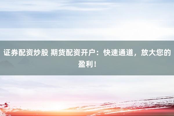 证券配资炒股 期货配资开户：快速通道，放大您的盈利！