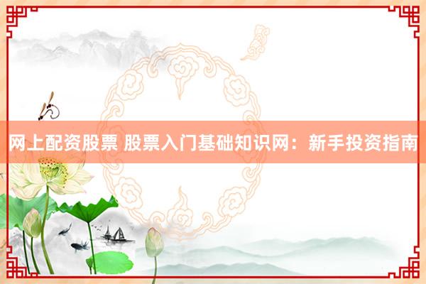 网上配资股票 股票入门基础知识网：新手投资指南