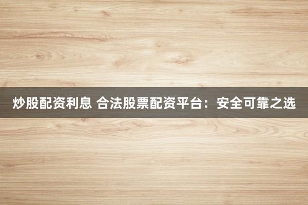 炒股配资利息 合法股票配资平台：安全可靠之选