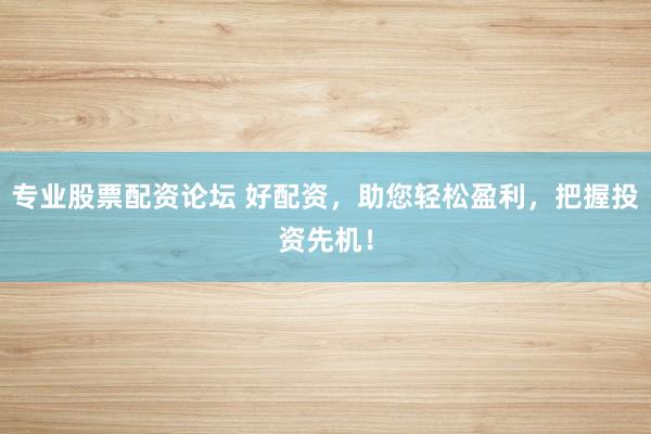 专业股票配资论坛 好配资，助您轻松盈利，把握投资先机！