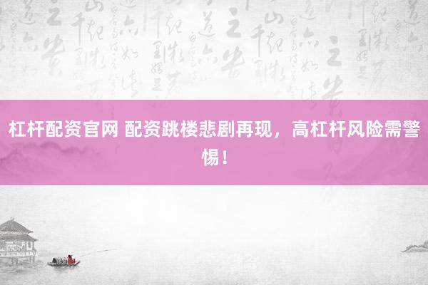 杠杆配资官网 配资跳楼悲剧再现，高杠杆风险需警惕！
